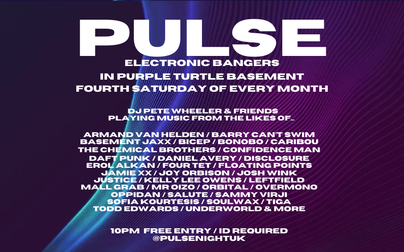 PULSE  ELECTRONIC BANGERS with Pete Wheeler (CUBED) + Friends  FOURTH SATURDAY OF EVERY MONTH  Purple Turtle Basement 10p:30m to 3am
