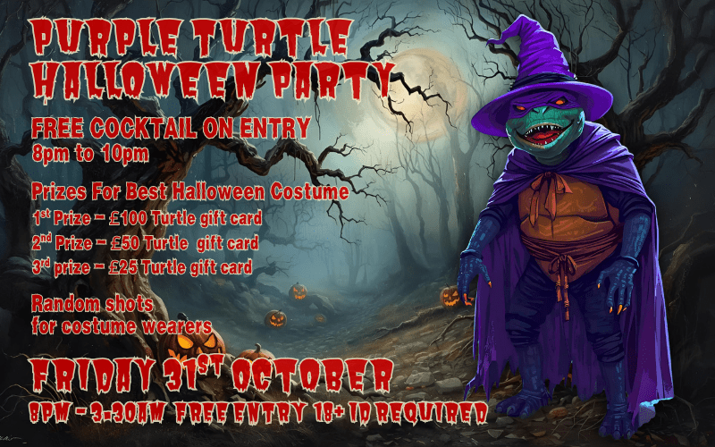 Purple Turtle Halloween Party Friday 31st October  FREE COCKTAIL ON ENTRY 8pm to 10pm  Prizes For Best Halloween Costume 1st Prize - £100 Turtle gift card 2nd Prize - £50 Turtle gift card 3rd Prize - £25 Turtle gift card  Random shots for costume wearers  8pm - 3.30am FREE ENTRY 18+ ID Required