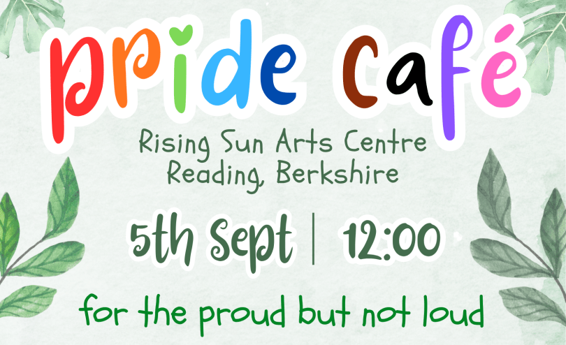 Pastel green background and framed by green leaves. Bubble text in rainbow colours reads "Pride Café". Noting the location as Rising Sun Arts Centre Reading Berkshire. The date for the event is 5th September starting at midday 12pm. In green text it reads "for the proud but not loud".