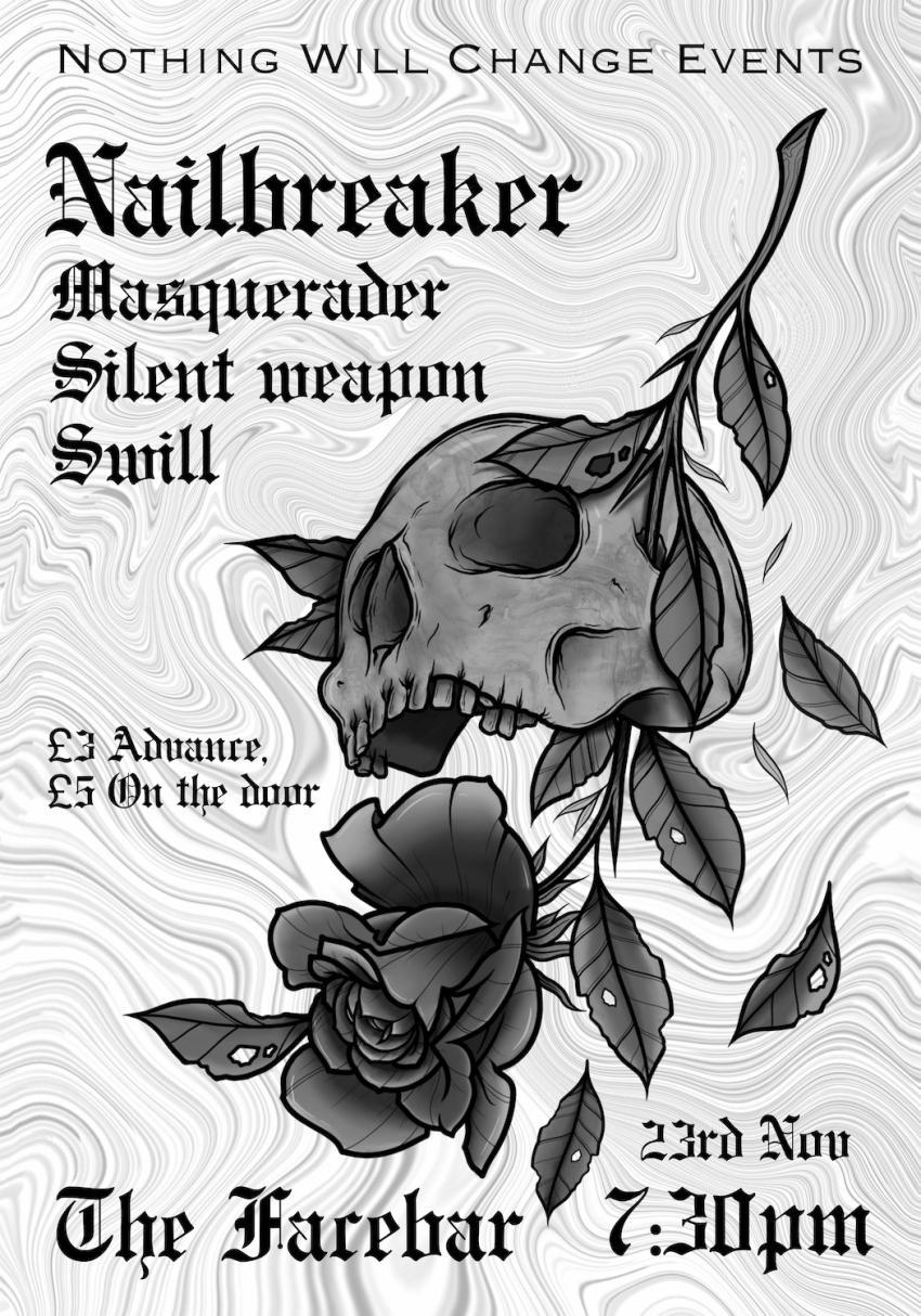 The poster for Nothing Will Change Events 5, listing the acts Nailbreaker, Masquerader, Silent Weapon and Swill against a swirling abstract background. Tattoo style artwork of a skull and rose makes up the right side of the image. The venue and timing details are listed as The Facebar, 7:30pm, 23rd November. The prices are listed at £3 advance, £5 on the door.