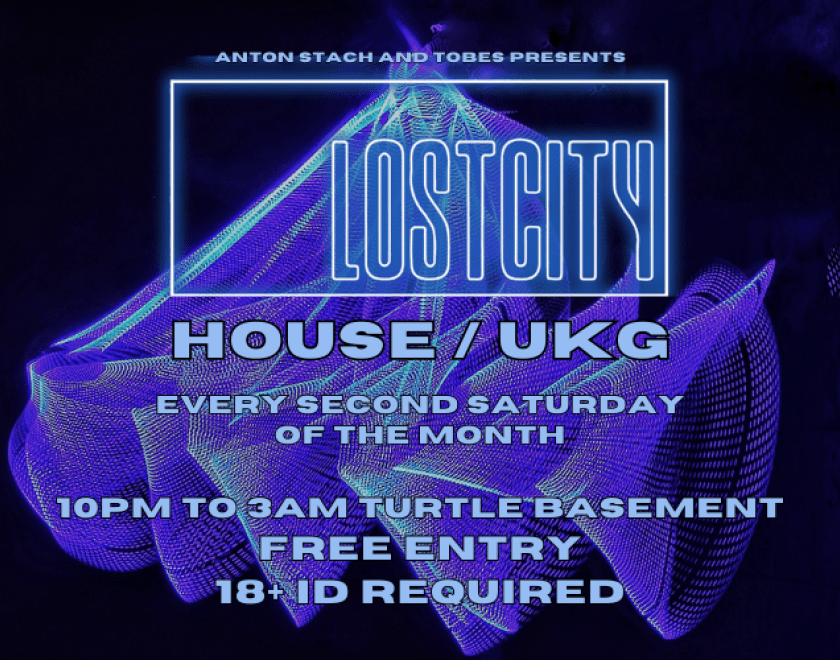 LOST CITY  Every second Saturday of the month.  resident DJs House and UKG  10pm to 3am Turtle Bassment  FREE ENTRY / 18+ ID Required